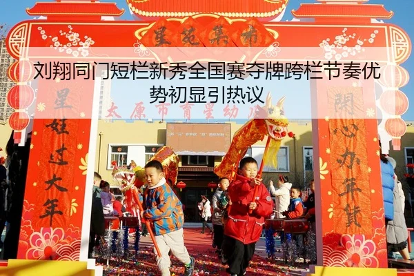 刘翔同门短栏新秀全国赛夺牌跨栏节奏优势初显引热议